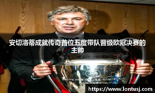 安切洛蒂成就传奇首位五度带队晋级欧冠决赛的主帅