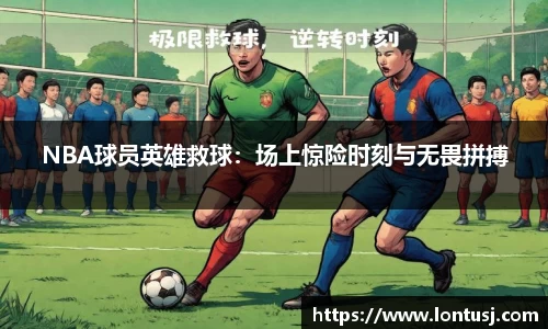NBA球员英雄救球：场上惊险时刻与无畏拼搏